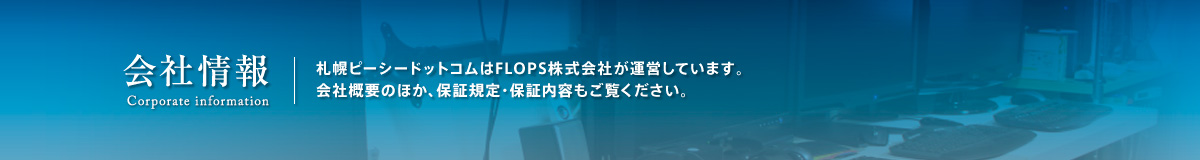 会社情報。札幌ピーシードットコムはFLOPS株式会社が運営しています。会社概要のほか、保証規定・保証内容もご覧ください。